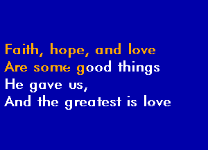 Faith, hope, and love
Are some good things

He gave us,
And the greatest is love