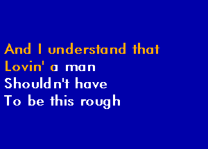 And I understand that
Lovin' a man

Should n'f have
To be this rough