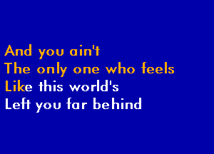 And you ain't
The only one who feels

Like this world's
Left you far behind