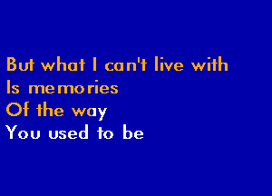 But what I can't live with
Is memories

Of the way

You used to be