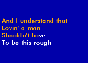 And I understand that
Lovin' a man

Should n'f have
To be this rough