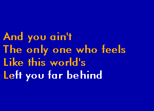 And you ain't
The only one who feels

Like this world's
Left you far behind