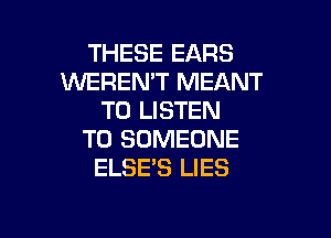 THESE EARS
WEREN'T MEANT
TO LISTEN

TO SOMEONE
ELSE'S LIES