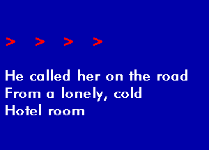 He called her on the road
From a lonely, cold
Hotel room