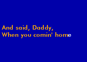 And so id, Daddy,

When you comin' home