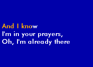 And I know

I'm in your prayers,
Oh, I'm already there