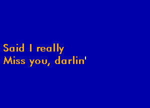 Said I really

Miss you, do rlin'