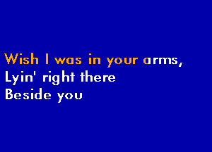 Wish I was in your arms,

Lyin' right there
Beside you