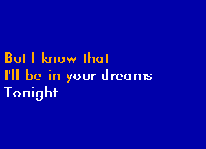 But I know ihaf

I'll be in your dreams

Tonight