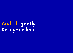 And I'll gently

Kiss your lips