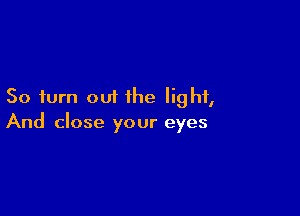 50 turn out the light,

And close your eyes