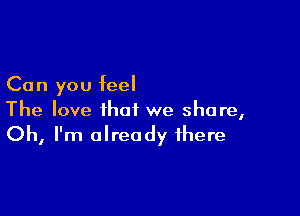 Can you feel

The love that we share,
Oh, I'm already there