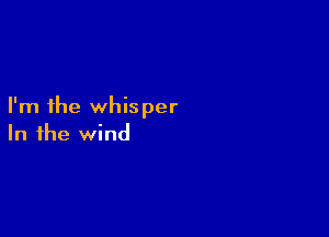 I'm the whisper

In the wind