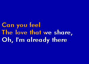 Can you feel

The love that we share,
Oh, I'm already there