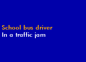School bus d river

In a traffic jam