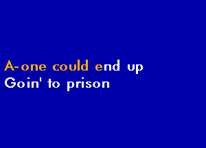 A-one could end up

Goin' to prison