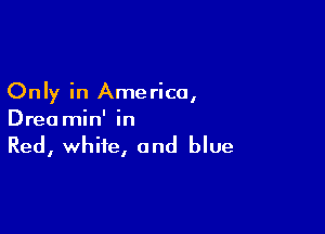 Only in Ame rica,

Dreamin' in
Red, white, and blue