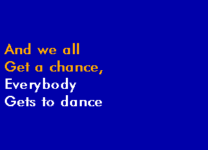 And we all

Get a cha nce,

Everybody

Gets to do nce