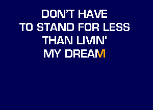 DON'T HAVE

TO STAND FOR LESS
THAN LIVIM
MY DREAM