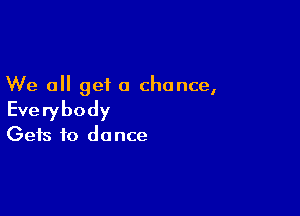 We all get a chance,

Everybody

Gets to do nce