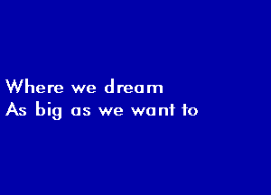 Where we dream

As big as we wont to