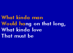 What kinda man
Would hang on that long,

What kinda love
That must be