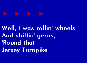 Well, I was rollin' wheels

And shiftin' gears,
'Round that
Jersey Turnpike