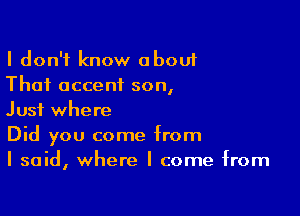 I don't know about
That accent son,

Just where
Did you come from
I said, where I come from