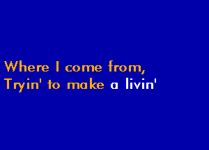 Where I come from,

Tryin' to make a livin'