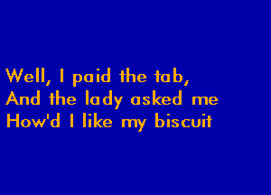 Well, I paid the fab,

And the lady asked me
How'd I like my biscuit