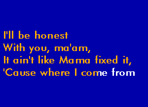 I'll be honest
With you, mo'om,

It ain't like Ma mo fixed it,
'Cause where I come from