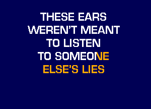 THESE EARS
VVEREN'T MEANT
TO LISTEN

TO SOMEONE
ELSE'S LIES