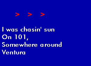 I was chasin' sun

On 101,

Somewhere a round
Venture