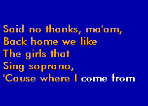 Said no thanks, ma'am,
Back home we like

The girls that
Sing soprano,
'Cause where I come from