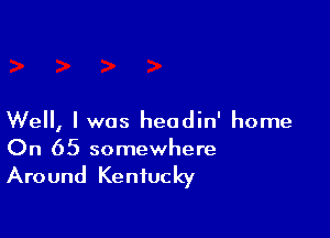 Well, I was headin' home
On 65 somewhere

Around Kentucky