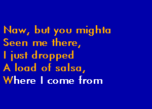 Now, but you mighta
Seen me there,

I just dropped
A load of salsa,
Where I come from
