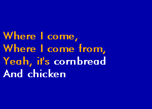 Where I come,
Where I come from,

Yeah, ifs cornbread

And chicken
