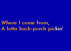 Where I come from,

A Iofta back- porch pickin'