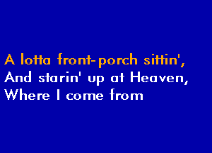 A Ioi1o front- porch siHin',

And siarin' up of Heaven,
Where I come from
