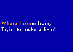 Where I come from,

Tryin' to make a livin'