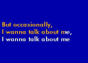 But occasionally,

I wanna talk abouf me,
I wanna talk about me