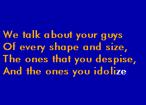 We ialk about your guys
Of every shape and size,
The ones ihaf you despise,
And he ones you idolize