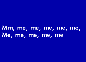 Mm, me, me, me, me, me,

Me, me, me, me, me