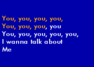 You, you, you, you,
You, you, you, you

You, you, you, you, you,
I wanna talk about

Me