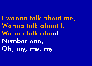 I wanna talk about me,
Wanna talk about I,

Wanna talk oboui
Number one,
Oh, my, me, my