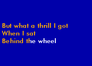 But what a thrill I got

When I sat
Behind the wheel