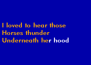 I loved to hear those

Horses thunder

Underneath her hood