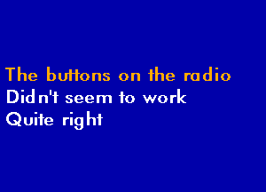 The buttons on the radio

Did n'i seem to work
Quite right