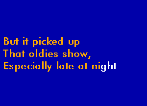But if picked up

That oldies show,
Especially late of night