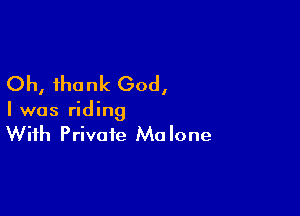 Oh, thank God,

I was riding
With Private Malone